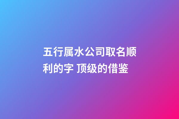 五行属水公司取名顺利的字 顶级的借鉴-第1张-公司起名-玄机派